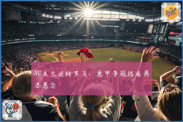 AC米兰逆转罗马，意甲争冠格局再添悬念