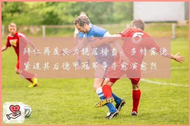 拜仁再度发力稳居榜首，多特蒙德紧追其后德甲冠军争夺愈演愈烈