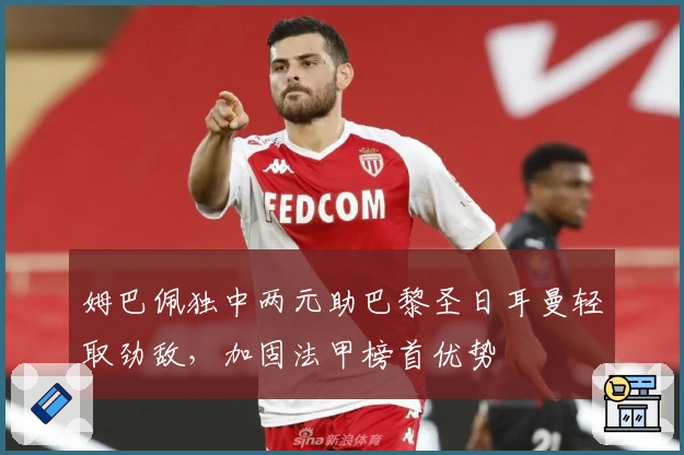 姆巴佩独中两元助巴黎圣日耳曼轻取劲敌，加固法甲榜首优势