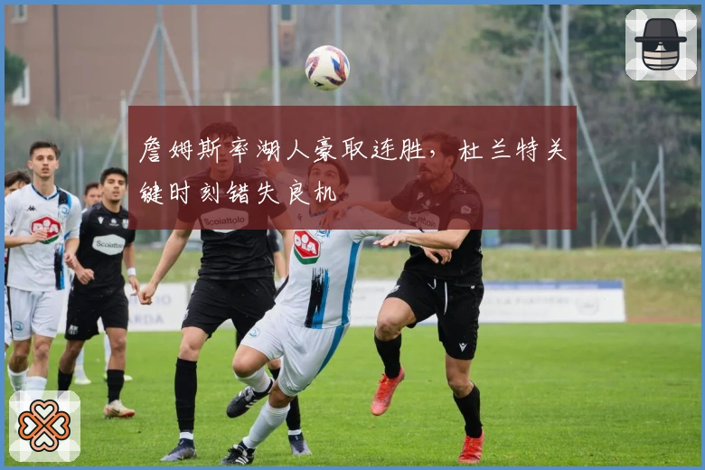 詹姆斯率湖人豪取连胜，杜兰特关键时刻错失良机