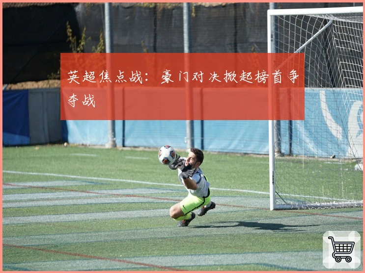 英超焦点战：豪门对决掀起榜首争夺战