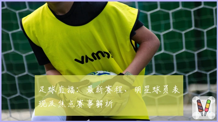 足球直播：最新赛程、明星球员表现及焦点赛事解析