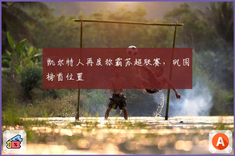 凯尔特人再度称霸苏超联赛，巩固榜首位置