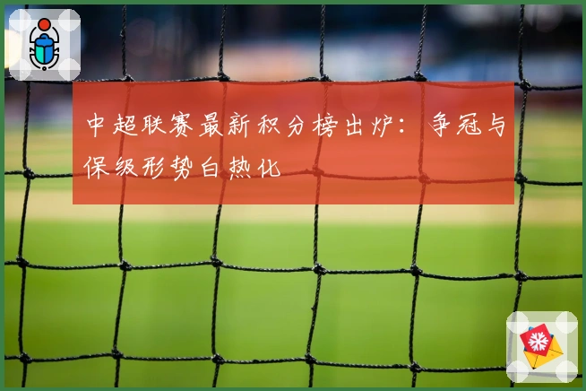 中超联赛最新积分榜出炉：争冠与保级形势白热化