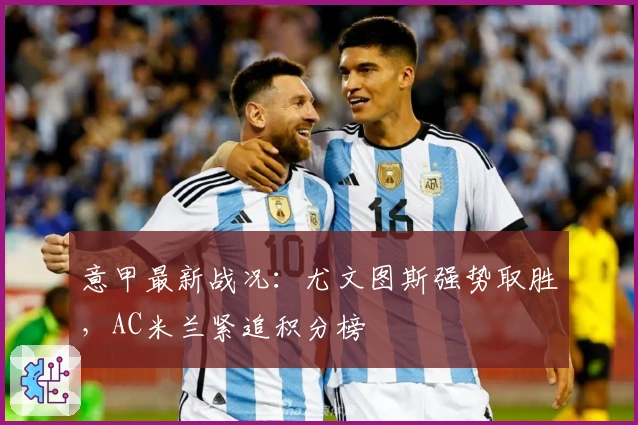 意甲最新战况：尤文图斯强势取胜，AC米兰紧追积分榜