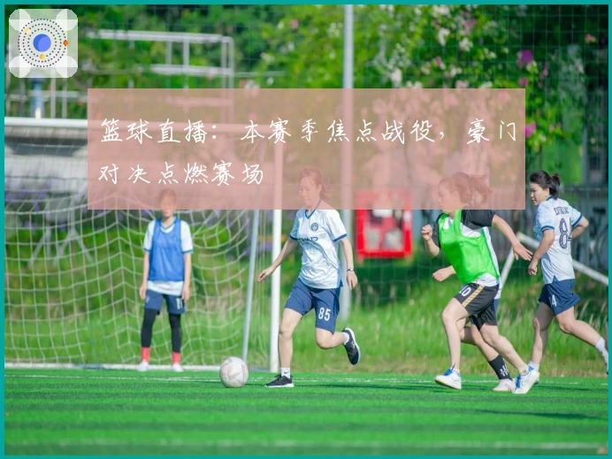 篮球直播：本赛季焦点战役，豪门对决点燃赛场