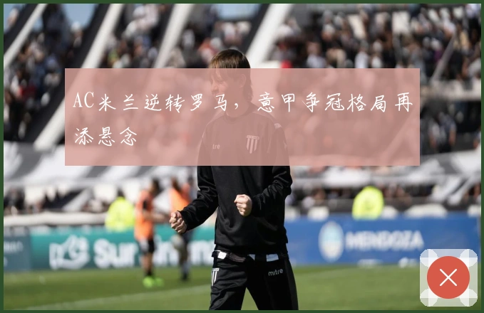 AC米兰逆转罗马，意甲争冠格局再添悬念