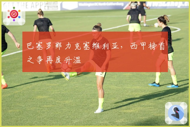 巴塞罗那力克塞维利亚，西甲榜首之争再度升温