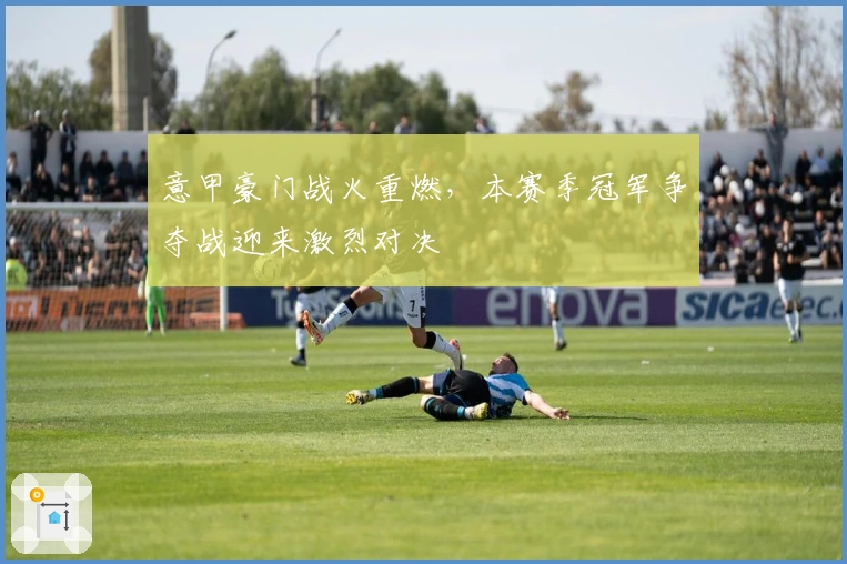 意甲豪门战火重燃，本赛季冠军争夺战迎来激烈对决