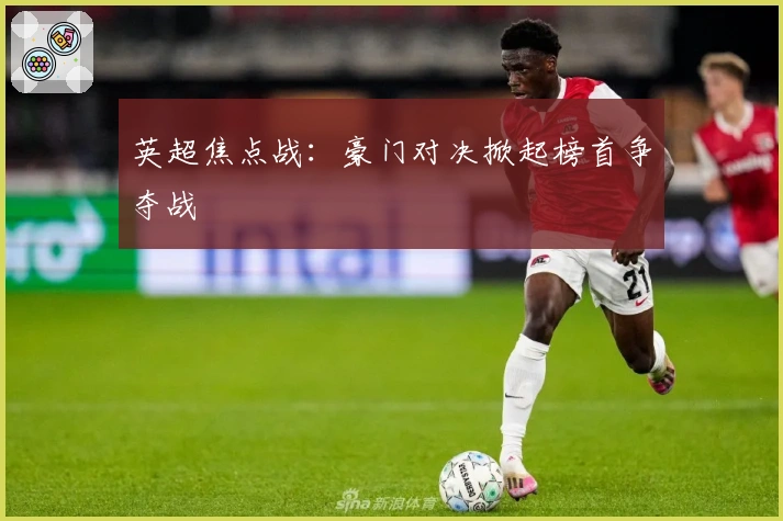 英超焦点战：豪门对决掀起榜首争夺战