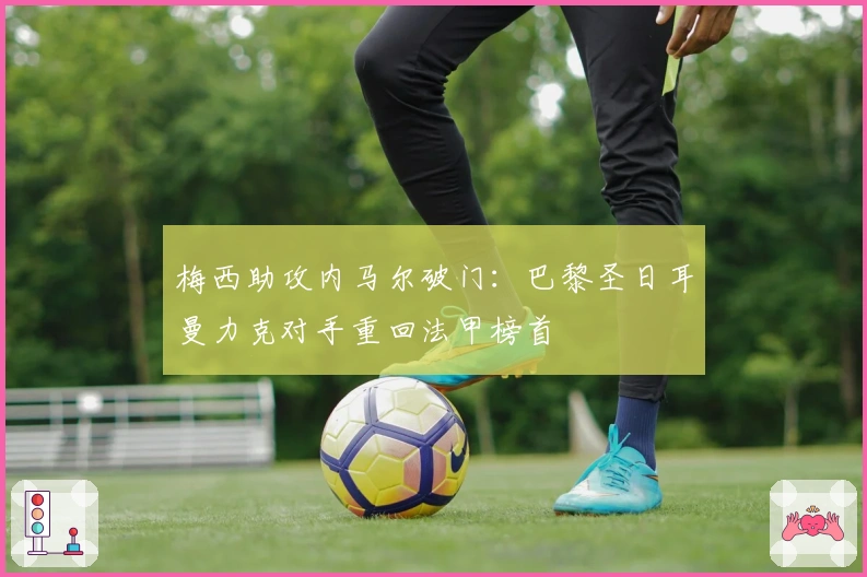 梅西助攻内马尔破门：巴黎圣日耳曼力克对手重回法甲榜首