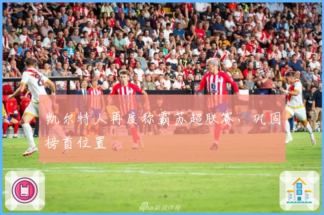 凯尔特人再度称霸苏超联赛，巩固榜首位置