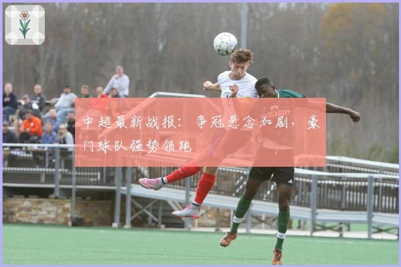 中超最新战报：争冠悬念加剧，豪门球队强势领跑