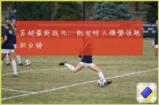 苏超最新战况：凯尔特人强势领跑积分榜