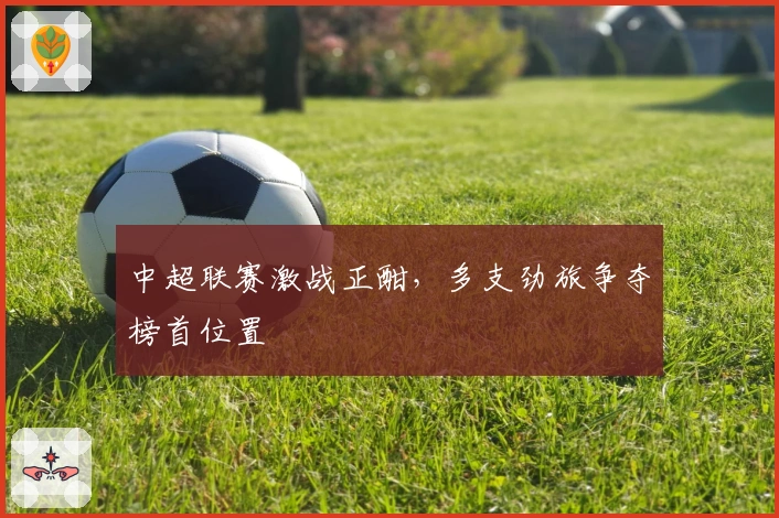 中超联赛激战正酣，多支劲旅争夺榜首位置