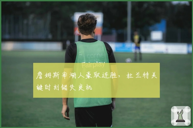 詹姆斯率湖人豪取连胜，杜兰特关键时刻错失良机