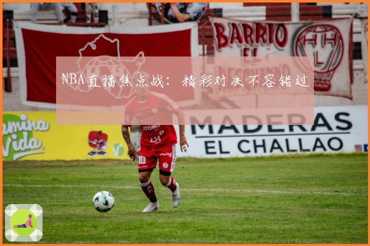 NBA直播焦点战：精彩对决不容错过