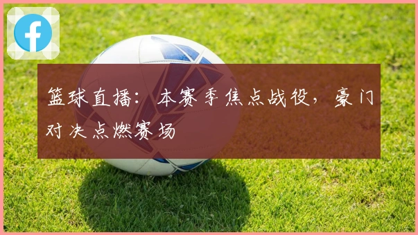 篮球直播：本赛季焦点战役，豪门对决点燃赛场